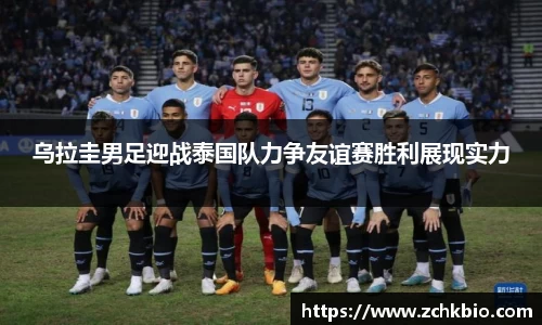 乌拉圭男足迎战泰国队力争友谊赛胜利展现实力
