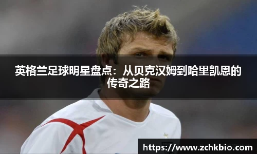 英格兰足球明星盘点：从贝克汉姆到哈里凯恩的传奇之路