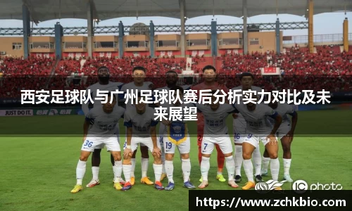西安足球队与广州足球队赛后分析实力对比及未来展望