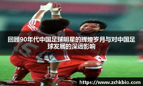 回顾90年代中国足球明星的辉煌岁月与对中国足球发展的深远影响
